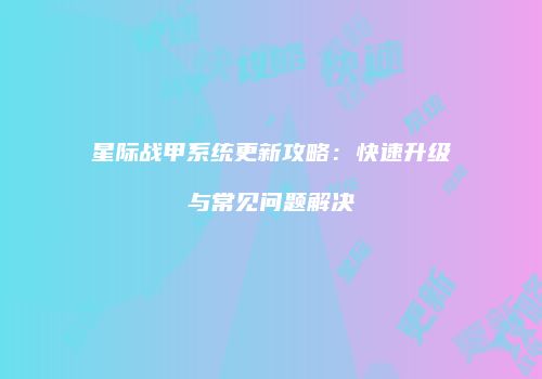 星际战甲系统更新攻略：快速升级与常见问题解决