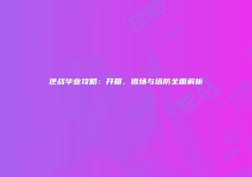 逆战毕业攻略：开箱、猎场与塔防全面解析