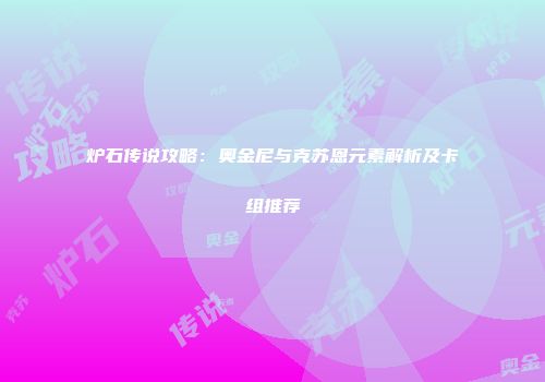 炉石传说攻略：奥金尼与克苏恩元素解析及卡组推荐
