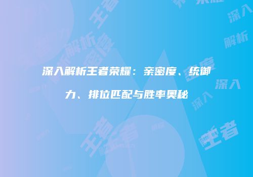 深入解析王者荣耀：亲密度、统御力、排位匹配与胜率奥秘