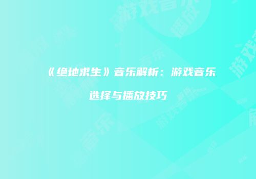 《绝地求生》音乐解析：游戏音乐选择与播放技巧
