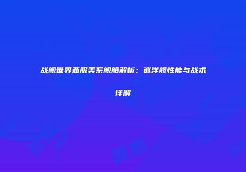 战舰世界亚服美系舰船解析：巡洋舰性能与战术详解