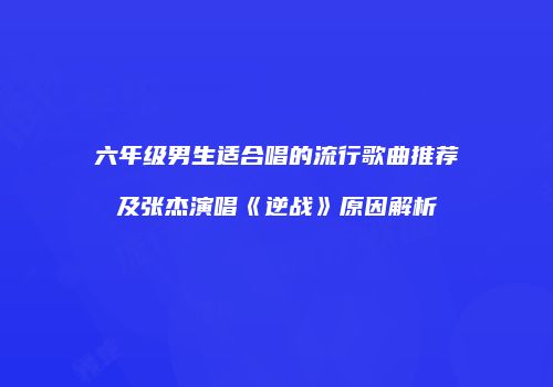 六年级男生适合唱的流行歌曲推荐及张杰演唱《逆战》原因解析