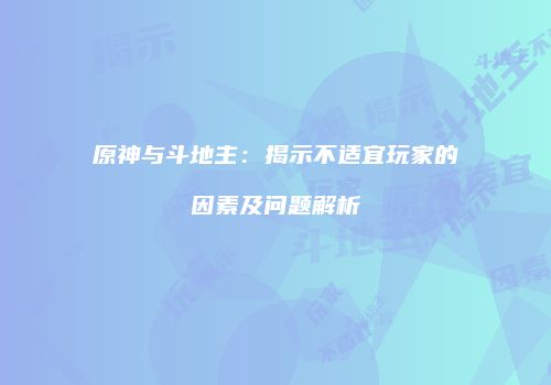 原神与斗地主：揭示不适宜玩家的因素及问题解析