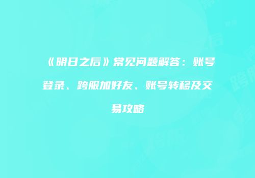 《明日之后》常见问题解答：账号登录、跨服加好友、账号转移及交易攻略