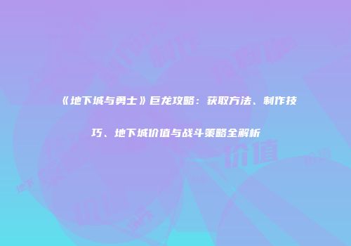 《地下城与勇士》巨龙攻略：获取方法、制作技巧、地下城价值与战斗策略全解析