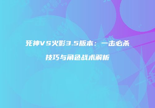 死神VS火影3.5版本：一击必杀技巧与角色战术解析