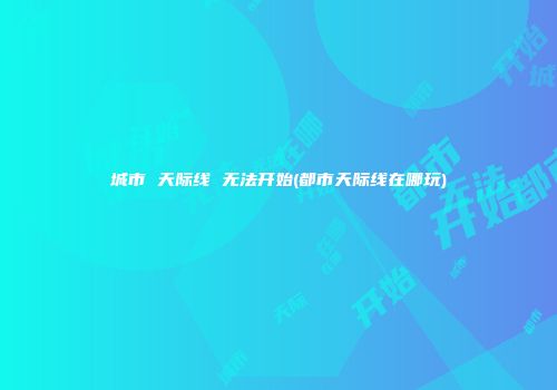城市 天际线 无法开始(都市天际线在哪玩)