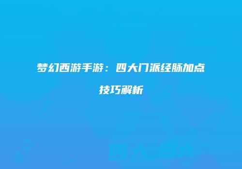 梦幻西游手游：四大门派经脉加点技巧解析