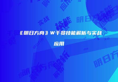 《明日方舟》W干员技能解析与实战应用