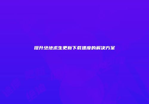 提升绝地求生更新下载速度的解决方案