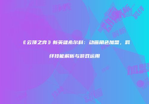 《云顶之弈》新英雄希尔科：动画角色加盟，羁绊技能解析与游戏运用