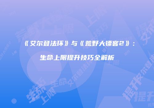《艾尔登法环》与《荒野大镖客2》：生命上限提升技巧全解析