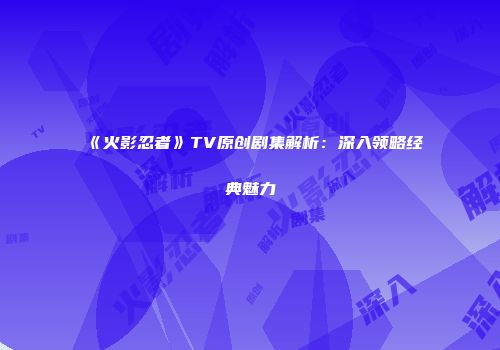 《火影忍者》TV原创剧集解析：深入领略经典魅力