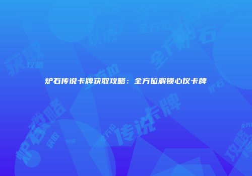 炉石传说卡牌获取攻略：全方位解锁心仪卡牌
