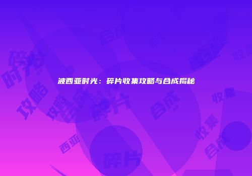 波西亚时光：碎片收集攻略与合成揭秘