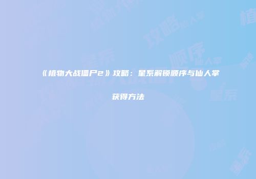 《植物大战僵尸2》攻略：星系解锁顺序与仙人掌获得方法