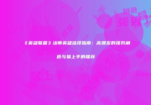 《英雄联盟》法师英雄选择指南：高爆发的强势角色与易上手的推荐