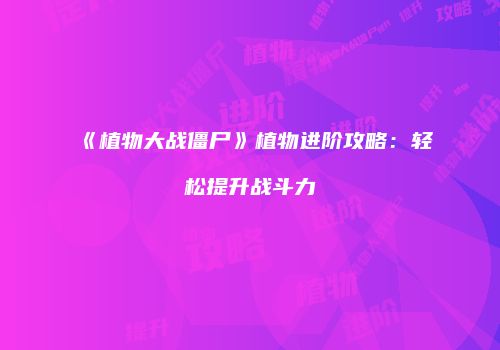 《植物大战僵尸》植物进阶攻略：轻松提升战斗力