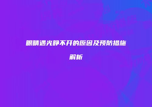 眼睛遇光睁不开的原因及预防措施解析