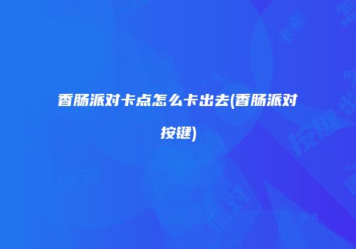 香肠派对卡点怎么卡出去(香肠派对按键)