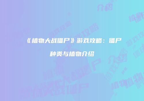 《植物大战僵尸》游戏攻略：僵尸种类与植物介绍