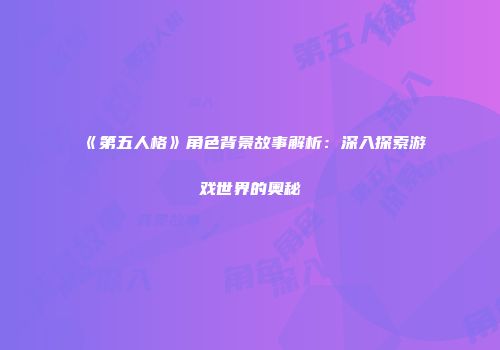 《第五人格》角色背景故事解析：深入探索游戏世界的奥秘