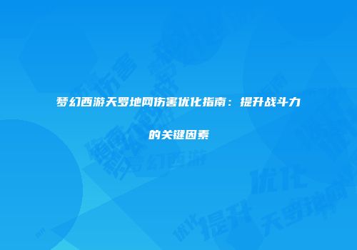 梦幻西游天罗地网伤害优化指南：提升战斗力的关键因素