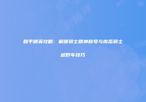 和平精英攻略：解锁骑士精神称号与南瓜骑士越野车技巧
