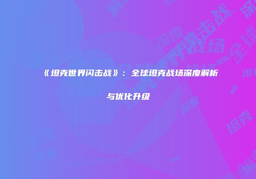 《坦克世界闪击战》：全球坦克战场深度解析与优化升级