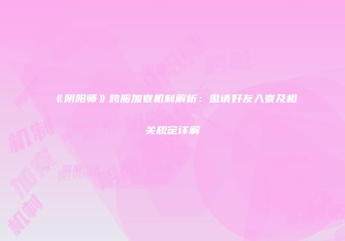 《阴阳师》跨服加寮机制解析：邀请好友入寮及相关规定详解