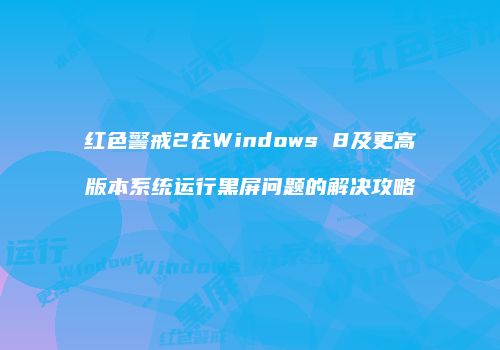 红色警戒2在Windows 8及更高版本系统运行黑屏问题的解决攻略
