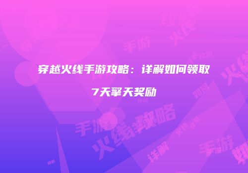 穿越火线手游攻略：详解如何领取7天擎天奖励
