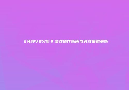 《死神VS火影》游戏操作指南与对战策略解析