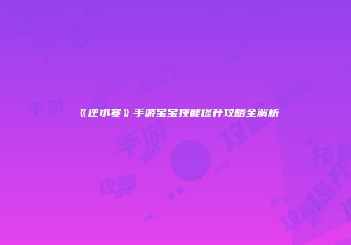《逆水寒》手游宝宝技能提升攻略全解析
