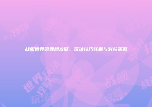 战舰世界驱逐舰攻略：玩法技巧详解与对抗策略
