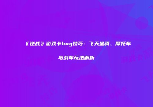 《逆战》游戏卡bug技巧：飞天坐骑、摩托车与战车玩法解析