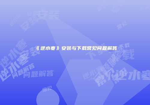 《逆水寒》安装与下载常见问题解答