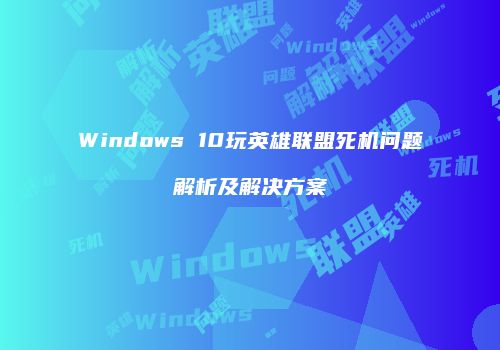 Windows 10玩英雄联盟死机问题解析及解决方案