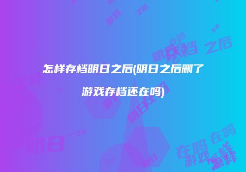 怎样存档明日之后(明日之后删了游戏存档还在吗)