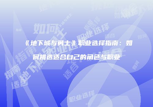 《地下城与勇士》职业选择指南：如何挑选适合自己的角色与职业