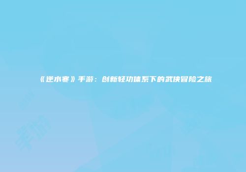 《逆水寒》手游：创新轻功体系下的武侠冒险之旅