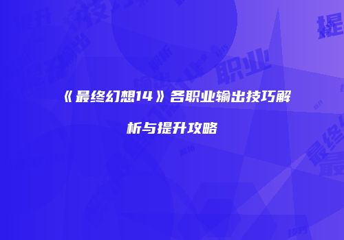 《最终幻想14》各职业输出技巧解析与提升攻略