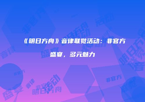 《明日方舟》音律联觉活动：非官方盛宴，多元魅力