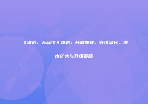 《城市：天际线》攻略：开局赚钱、等级划分、城市扩大与升级策略