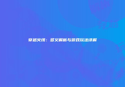 穿越火线：多义解析与游戏玩法详解