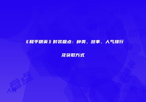 《和平精英》时装盘点：种类、故事、人气排行及获取方式