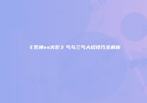 《死神vs火影》气与三气大招技巧全解析