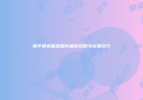 和平精英直播图片播放攻略与设置技巧