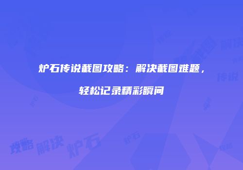 炉石传说截图攻略：解决截图难题，轻松记录精彩瞬间